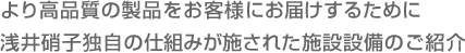 より高品質の製品をお客様にお届けするために浅井硝子独自の仕組みが施された施設設備のご紹介