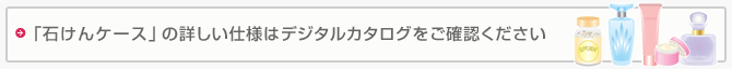 「石けんケース」の詳しい仕様はデジタルカタログをご確認ください