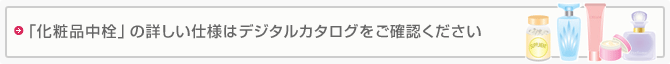 「化粧品中栓」の詳しい仕様はデジタルカタログをご確認ください