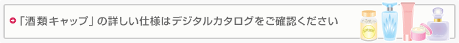 「酒類キャップ」の詳しい仕様はデジタルカタログをご確認ください